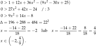 2 2 0 > 1 + 12x + 36x − (9x − 30x + 25) 0 > 27x 2 + 42x − 24 / : 3 0 > 9x2 + 14x − 8 2 Δ = 196 + 28 8 = 484 = 2 2 −-14-−-22- −1-4+-2-2- -8- 4- x = 18 = − 2 lub x = 18 = 1 8 = 9 ( ) x ∈ − 2 , 4 . 9