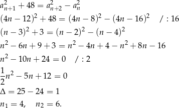 a2n+1 + 48 = a2n+2 − a2n 2 2 2 (4n − 12) + 48 = (4n − 8) − (4n − 16) / : 16 (n − 3)2 + 3 = (n − 2)2 − (n − 4)2 2 2 2 n − 6n + 9 + 3 = n − 4n + 4− n + 8n − 16 n2 − 10n + 2 4 = 0 / : 2 1-n2 − 5n + 12 = 0 2 Δ = 25− 24 = 1 n1 = 4 , n2 = 6. 