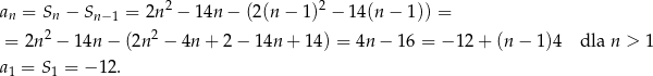 an = Sn − Sn− 1 = 2n2 − 14n − (2 (n− 1)2 − 14(n − 1)) = 2 2 = 2n − 14n − (2n − 4n + 2− 14n + 14) = 4n − 16 = − 12 + (n − 1)4 dla n > 1 a = S = − 12. 1 1 