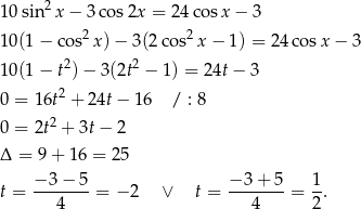 10 sin 2x − 3 cos2x = 24co sx − 3 10(1 − co s2 x)− 3(2c os2x − 1) = 2 4cos x− 3 2 2 10(1 − t )− 3(2t − 1) = 24t− 3 0 = 16t2 + 24t − 16 / : 8 2 0 = 2t + 3t− 2 Δ = 9+ 16 = 25 t = −-3-−-5 = − 2 ∨ t = −-3-+-5 = 1. 4 4 2 