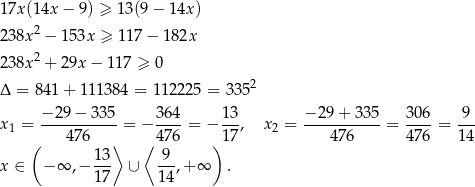 17x (14x − 9) ≥ 13 (9− 14x) 238x 2 − 153x ≥ 1 17− 182x 2 238x + 29x − 117 ≥ 0 Δ = 841 + 111 384 = 11 2225 = 33 52 x = −-29−--335-= − 364-= − 13, x = −-29-+-335-= 306-= -9- 1 ( 47 6 ⟩ ⟨ 476 ) 17 2 476 476 14 13 9 x ∈ − ∞ ,− --- ∪ --,+ ∞ . 17 14 
