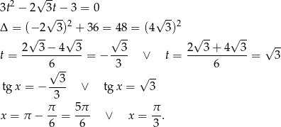  √ -- 3t2 − 2 3t− 3 = 0 √ -- √ -- Δ = (− 2 3)2 + 36 = 48 = (4 3)2 √ -- √ -- √ -- √ -- √ -- √ -- t = 2--3-−-4--3- = − --3- ∨ t = 2--3-+-4--3-= 3 6 -- 3 6 √ 3 √ -- tg x = − ---- ∨ tgx = 3 3 x = π − π- = 5-π ∨ x = π-. 6 6 3 
