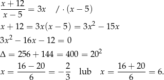 x + 12 -------= 3x / ⋅(x− 5) x− 5 x + 12 = 3x (x − 5) = 3x 2 − 1 5x 2 3x − 16x − 1 2 = 0 Δ = 256 + 144 = 400 = 202 x = 16−--20-= − 2- lub x = 1-6+--20 = 6. 6 3 6 