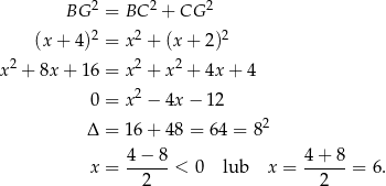 2 2 2 BG = BC + CG (x + 4)2 = x 2 + (x + 2)2 x2 + 8x + 16 = x 2 + x2 + 4x+ 4 2 0 = x − 4x− 12 Δ = 1 6+ 48 = 64 = 82 x = 4−--8-< 0 lub x = 4+--8-= 6 . 2 2 
