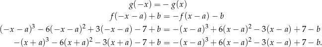  g(−x ) = − g (x) f (−x − a)+ b = −f (x − a) − b (−x − a)3 − 6(−x − a)2 + 3(−x − a)− 7+ b = − (x− a)3 + 6(x− a)2 − 3(x− a)+ 7− b 3 2 3 2 − (x+ a) − 6 (x+ a) − 3 (x+ a)− 7+ b = − (x− a) + 6(x− a) − 3(x− a)+ 7− b. 