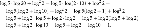  2 2 log 5 ⋅log2 0+ log 2 = log 5⋅ lo g(2⋅ 10)+ lo g 2 = = log 5(log 2+ log 10) + log2 2 = log 5(lo g2 + 1) + log2 2 = = log 5+ lo g2 ⋅log 5+ lo g2 ⋅log 2 = log5 + log 2(log 5+ log 2) = = log 5+ lo g2 ⋅log 10 = log 5+ lo g2 = log 10 = 1. 