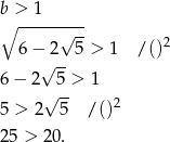 b > 1 ∘ -----√--- 6− 2 5 > 1 / ()2 √ -- 6 − 2 √5-> 1 5 > 2 5 / ()2 25 > 20. 