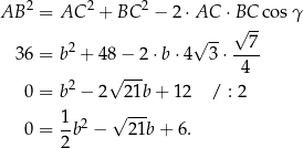  2 2 2 AB = AC + BC − 2⋅AC ⋅BC cosγ √ -- √ 7- 36 = b2 + 4 8− 2 ⋅b ⋅4 3 ⋅---- √ --- 4 0 = b2 − 2 21b+ 12 / : 2 √ --- 0 = 1b2 − 21b + 6. 2 