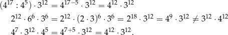  17 5 12 17−5 12 12 12 (4 : 4 ) ⋅3 = 4 ⋅3 = 4 ⋅ 3 212 ⋅66 ⋅36 = 212 ⋅(2⋅3 )6 ⋅36 = 2 18 ⋅312 = 49 ⋅312 ⁄= 312 ⋅ 412 47 ⋅312 ⋅45 = 47+ 5 ⋅312 = 412 ⋅312. 
