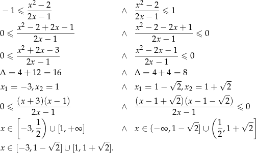  x2 − 2 x2 − 2 − 1 ≤ ------- ∧ -------≤ 1 2x − 1 2x− 1 x2-−-2-+-2x-−-1- x2 −-2−--2x+--1- 0 ≤ 2x − 1 ∧ 2x − 1 ≤ 0 2 2 0 ≤ x--+-2x-−-3- ∧ x-−--2x−--1-≤ 0 2x − 1 2x − 1 Δ = 4 + 12 = 16 ∧ Δ = 4 + 4 = 8 √ -- √ -- x 1 = − 3,x2 = 1 ∧ x 1 = 1− 2,x2 = 1 + 2 √ -- √ -- 0 ≤ (x-+-3)(x-−-1)- ∧ (x−--1+----2)(x−--1−----2)-≤ 0 [ 2x)− 1 2x− 1 ( ] 1 √ -- 1 √ -- x ∈ − 3,-- ∪ [1 ,+∞ ] ∧ x ∈ (−∞ ,1 − 2 ]∪ -,1 + 2 2 √ -- √ -- 2 x ∈ [− 3,1 − 2] ∪ [1 ,1+ 2]. 