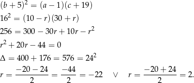  2 (b + 5 ) = (a− 1)(c+ 1 9) 162 = (10 − r)(30 + r) 2 256 = 300 − 30r + 1 0r− r r2 + 20r − 44 = 0 Δ = 40 0+ 176 = 576 = 242 − 20− 24 − 44 − 20 + 24 r = ----------= -----= − 22 ∨ r = ----------= 2. 2 2 2 