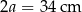 2a = 34 cm 