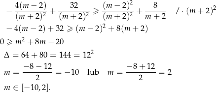  2 − 4(m-−--2)+ ---32---- ≥ (m--−-2)- + ---8-- / ⋅ (m + 2)2 (m + 2)2 (m + 2)2 (m + 2)2 m + 2 2 − 4(m − 2 )+ 32 ≥ (m − 2) + 8(m + 2) 0 ≥ m 2 + 8m − 20 2 Δ = 64+ 80 = 144 = 12 − 8 − 12 − 8+ 12 m = ---------= − 10 lub m = ---------= 2 2 2 m ∈ [− 10,2 ]. 