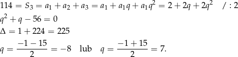  2 2 114 = S3 = a1 + a2 + a3 = a1 + a1q+ a1q = 2 + 2q + 2q / : 2 q2 + q− 56 = 0 Δ = 1+ 224 = 22 5 −-1-−-15- −-1-+-15- q = 2 = − 8 lub q = 2 = 7. 