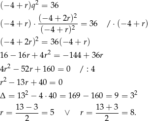 (− 4 + r)q2 = 36 (−-4+--2r)2 (− 4 + r) ⋅ (− 4 + r)2 = 36 / ⋅(− 4+ r) 2 (− 4 + 2r) = 3 6(− 4+ r) 2 16 − 1 6r+ 4r = − 144+ 36r 4r2 − 52r + 16 0 = 0 / : 4 2 r − 13r + 40 = 0 Δ = 132 − 4 ⋅40 = 1 69− 160 = 9 = 32 r = 13−--3-= 5 ∨ r = 13-+-3-= 8. 2 2 