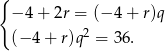 { − 4 + 2r = (− 4 + r)q (− 4 + r)q2 = 36 . 