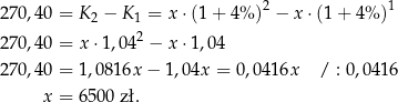  2 1 270 ,40 = K 2 − K 1 = x ⋅(1+ 4% ) − x⋅(1 + 4 %) 270 ,40 = x ⋅1,042 − x ⋅1,04 270 ,40 = 1,081 6x− 1,04x = 0,0416x / : 0,041 6 x = 6500 zł. 