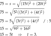  ∘ --------------- 2 2 75 = s∘ =---(15t)--+-(20t) 2 2 2 75 = 5 ((3t) ) + (4t) ) ∘ -------------- 75 = 5 (3t)2) + (4t)2 / : 5 ∘ ---------- 15 = 9t2 + 16t2 15 = 5t ⇒ t = 3. 