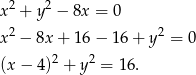  2 2 x + y − 8x = 0 x2 − 8x+ 16− 16 + y2 = 0 2 2 (x− 4) + y = 16. 