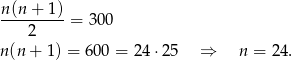 n (n + 1) --------- = 300 2 n(n + 1 ) = 600 = 24 ⋅25 ⇒ n = 24. 