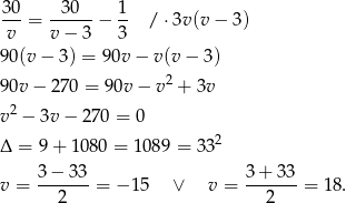 30- -30--- 1- v = v− 3 − 3 / ⋅3v(v − 3) 90(v − 3) = 90v − v (v− 3) 90v − 270 = 90v− v2 + 3v 2 v − 3v− 270 = 0 Δ = 9 + 1 080 = 108 9 = 332 v = 3-−-33-= − 15 ∨ v = 3+--33-= 1 8. 2 2 