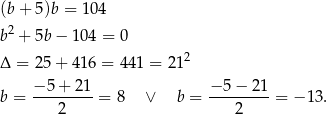 (b + 5)b = 104 b 2 + 5b − 10 4 = 0 2 Δ = 25 + 41 6 = 441 = 2 1 − 5+ 21 − 5 − 21 b = ---------= 8 ∨ b = ---------= − 13. 2 2 