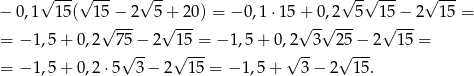  √ --- √ --- √ -- √ --√ --- √ --- − 0,1 15 ( 15− 2 5+ 20) = − 0,1 ⋅15 + 0,2 5 15− 2 15 = √ --- √ --- √ -√ --- √ --- = − 1,5 + 0 ,2 75− 2 15 = − 1,5 + 0,2 3 25 − 2 15 = √ -- √ --- √ -- √ --- = − 1,5 + 0 ,2 ⋅5 3 − 2 15 = − 1,5 + 3 − 2 15. 
