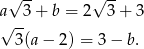 √ -- √ -- a 3 + b = 2 3+ 3 √ -- 3(a − 2) = 3− b . 