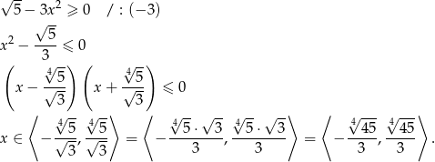 √ -- 2 5 − 3√x--≥ 0 / : (− 3 ) 5 x 2 − ----≤ 0 ( 3√ -) ( √ -) 4-5- 4-5- x− √ -- x + √ -- ≤ 0 ⟨ 3 -- --⟩ 3⟨ -- -- -- -⟩ ⟨ --- ---⟩ 4√ 5 √45 4√ 5⋅√ 3 √45 ⋅√ 3 √4 45 √445 x ∈ − -√--,√--- = − --------,--------- = − -----,----- . 3 3 3 3 3 3 