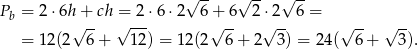  √ -- √ -- √ -- Pb = 2⋅ 6h+ ch = 2 ⋅6⋅ 2 6+ 6 2⋅ 2 6 = √ -- √ --- √ -- √ -- √ -- √ -- = 12(2 6 + 12 ) = 12(2 6 + 2 3) = 24( 6+ 3). 