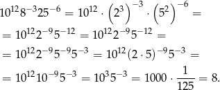 ( ) ( ) 10128− 325− 6 = 1012 ⋅ 23 − 3 ⋅ 52 − 6 = = 1 0122 −95− 12 = 10122−95− 12 = = 1 0122 −95− 95−3 = 10 12(2 ⋅5)− 95−3 = 1 = 1 0121 0−95− 3 = 1035− 3 = 1000 ⋅----= 8. 125 