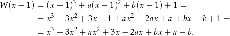  3 2 W (x − 1) = (x− 1) + a (x− 1) + b (x− 1)+ 1 = = x3 − 3x2 + 3x − 1 + ax2 − 2ax + a + bx − b + 1 = 3 2 2 = x − 3x + ax + 3x − 2ax + bx + a− b . 