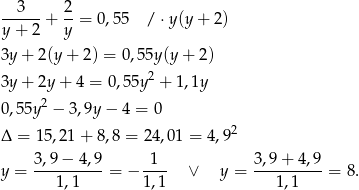  --3---+ 2-= 0,55 / ⋅y (y+ 2) y+ 2 y 3y + 2(y+ 2) = 0,55y (y+ 2) 3y + 2y+ 4 = 0,55y 2 + 1 ,1y 2 0 ,55y − 3,9y − 4 = 0 Δ = 15 ,2 1+ 8,8 = 24,01 = 4,92 y = 3,9-−-4,9-= − -1-- ∨ y = 3,9-+-4,9-= 8. 1,1 1,1 1,1 