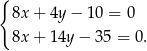 { 8x + 4y− 10 = 0 8x + 14y− 35 = 0. 