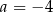 a = − 4 