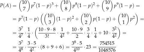  ( 10) ( 10) ( 10) P(A ) = p7(1 − p )3 + p8(1 − p )2 + p9(1 − p ) = 7 ( ( ) 8 ( ) 9 ( ) ) 7 10 2 1 0 10 2 = p (1− p ) (1− p) + p (1− p)+ p = ( 3 2 ) 1 37- 1- 10⋅-9⋅8- -1- 10-⋅9- 3- 1- 3-2 = 47 ⋅ 4 ⋅ 3! ⋅4 2 + 2 ⋅4 ⋅4 + 10 ⋅4 2 = 7 8 3-- 3⋅5- 3-⋅5- -754515-- = 48 ⋅ 42 ⋅(8 + 9 + 6) = 410 ⋅2 3 = 104 8576 