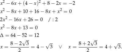  2 2 x − 6x + (4− x) + 8− 2x = − 2 x2 − 8x + 10 + 16 − 8x + x 2 = 0 2 2x − 16x + 26 = 0 / : 2 x2 − 8x + 13 = 0 Δ = 6 4− 52 = 12 8 − 2√ 3- √ -- 8+ 2√ 3- √ -- x = ---------= 4 − 3 ∨ x = ---------= 4+ 3. 2 2 
