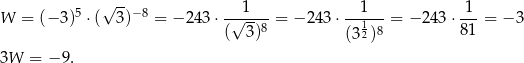 √ -- 1 1 1 W = (− 3)5 ⋅( 3)−8 = − 243⋅ -√-----= − 243 ⋅---1-- = − 243 ⋅---= − 3 ( 3)8 (3 2)8 81 3W = − 9 . 