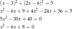  2 2 (x − 3 ) + (2x − 6 ) = 5 x 2 − 6x + 9+ 4x 2 − 24x + 36 = 5 2 5x − 3 0x+ 40 = 0 x 2 − 6x + 8 = 0. 
