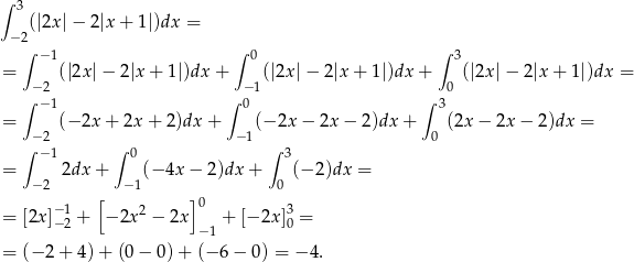 ∫ 3 (|2x |− 2 |x + 1|)dx = − 2 ∫ − 1 ∫ 0 ∫ 3 = (|2x |− 2|x + 1|)dx + (|2x |− 2|x + 1|)dx + (|2x |− 2|x + 1|)dx = ∫− 2 ∫ − 1 ∫ 0 − 1 0 3 = − 2 (− 2x + 2x+ 2)dx + − 1(− 2x− 2x − 2)dx + 0 (2x − 2x − 2)dx = ∫ − 1 ∫ 0 ∫ 3 = 2dx + (− 4x − 2)dx + (− 2)dx = − 2 − 1 0 −1 [ 2 ]0 3 = [2x]−2 + − 2x − 2x + [− 2x]0 = −1 = (− 2+ 4)+ (0− 0)+ (−6 − 0 ) = − 4. 