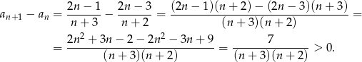  2n-−-1- 2n-−-3- (2n-−-1)(n-+-2)-−-(2n-−--3)(n+--3)- an+ 1 − an = n + 3 − n + 2 = (n+ 3)(n + 2) = 2n-2 +-3n-−-2−--2n2 −-3n-+-9- -------7------- = (n + 3)(n + 2) = (n + 3)(n + 2) > 0. 