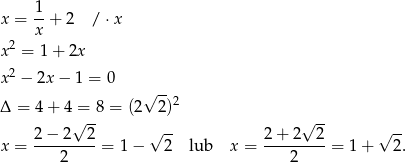  1 x = --+ 2 / ⋅x x x 2 = 1+ 2x 2 x − 2x − 1 = 0 √ -- Δ = 4 + 4 = 8 = (2 2)2 √ -- √ -- 2-−-2--2- √ -- 2-+-2--2- √ -- x = 2 = 1− 2 lub x = 2 = 1 + 2. 
