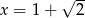  √ -- x = 1+ 2 