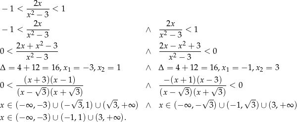 − 1 < --2x---< 1 x2 − 3 --2x--- --2x--- − 1 < x2 − 3 ∧ x2 − 3 < 1 2 2 0 < 2x-+--x-−--3 ∧ 2x-−-x--+-3-< 0 x2 − 3 x 2 − 3 Δ = 4+ 12 = 16,x1 = − 3,x2 = 1 ∧ Δ = 4 + 12 = 16,x1 = − 1,x 2 = 3 0 < --(x-+√-3-)(x−--1√)-- ∧ -−-(x+√--1)(x-−√3)--< 0 (x − 3 )(x+ 3) (x− 3)(x + 3) √ -- √ -- √ -- √ -- x ∈ (− ∞ ,− 3)∪ (− 3,1 )∪ ( 3,+ ∞ ) ∧ x ∈ (− ∞ ,− 3)∪ (− 1, 3) ∪ (3,+ ∞ ) x ∈ (− ∞ ,− 3)∪ (− 1,1 )∪ (3,+ ∞ ). 