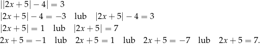 ||2x + 5| − 4| = 3 |2x + 5|− 4 = −3 lub |2x + 5 |− 4 = 3 |2x + 5| = 1 lub |2x + 5| = 7 2x+ 5 = − 1 lub 2x + 5 = 1 lub 2x+ 5 = − 7 lub 2x + 5 = 7. 