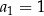 a1 = 1 