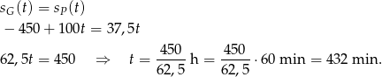 sG(t) = sP (t) − 450 + 100t = 37,5t 450 450 62,5t = 4 50 ⇒ t = -----h = -----⋅6 0 min = 4 32 min . 62 ,5 62,5 
