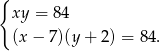 { xy = 84 (x− 7)(y+ 2) = 84. 