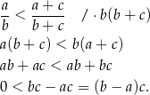 a a + c --< ----- / ⋅b(b+ c) b b + c a(b + c) < b (a + c) ab + ac < ab+ bc 0 < bc− ac = (b− a)c. 