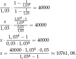  -1-- --x--⋅ 1−--1,034-= 400 00 1,03 1− -1-- 41,03 x 1,03-−41- -----⋅ -10,0,303---= 4 0000 1,03 1,03- 4 x ⋅-1,03--−-1--= 40000 0,03 ⋅1,034 40000 ⋅1,034 ⋅0,03 x = ---------4---------≈ 10761,08 . 1,03 − 1 